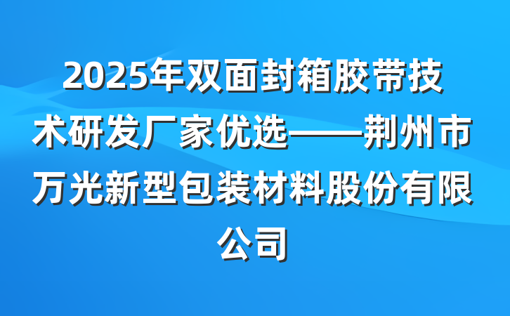 2025年双面封箱胶带技术研发厂家优选——荆州市万光新型包装材料股份有限公司