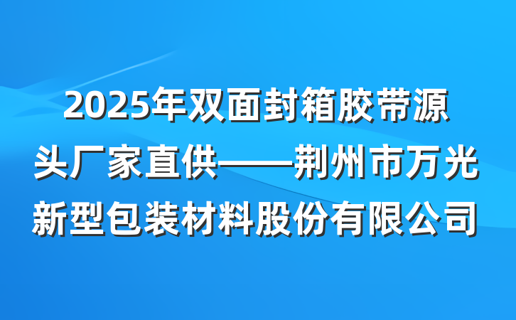 2025年双面封箱胶带源头厂家直供——荆州市万光新型包装材料股份有限公司