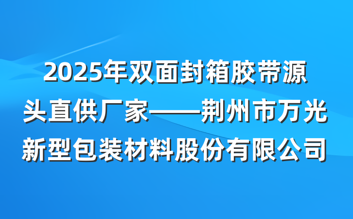 2025年双面封箱胶带源头直供厂家——荆州市万光新型包装材料股份有限公司