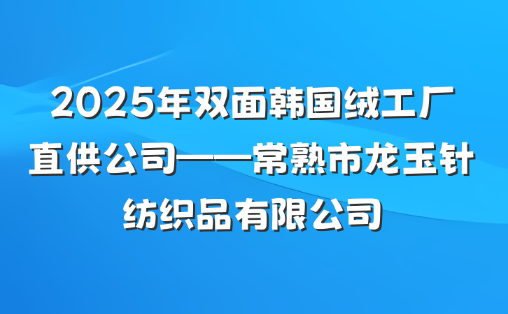 2025年双面韩国绒工厂直供公司——常熟市龙玉针纺织品有限公司