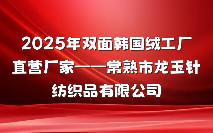 2025年双面韩国绒工厂直营厂家——常熟市龙玉针纺织品有限公司