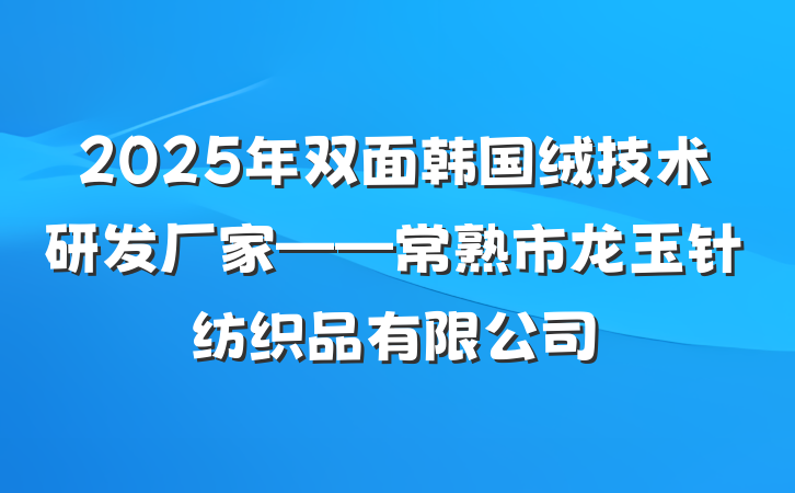 2025年双面韩国绒技术研发厂家——常熟市龙玉针纺织品有限公司