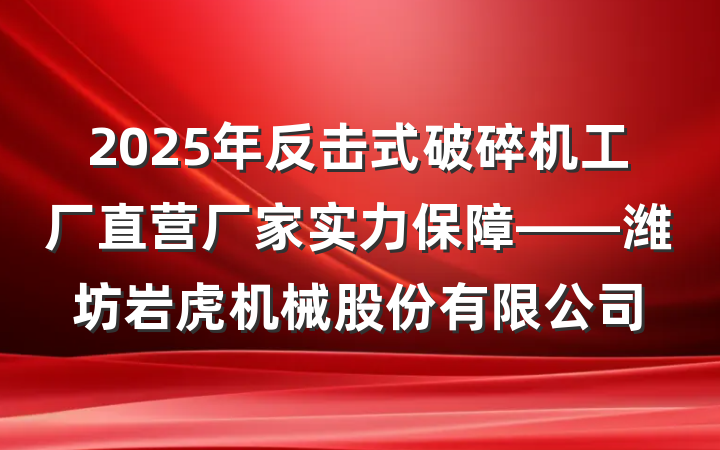2025年反击式破碎机工厂直营厂家实力保障——潍坊岩虎机械股份有限公司