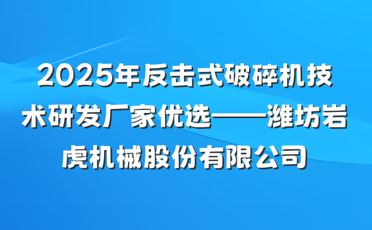 2025年反击式破碎机技术研发厂家优选——潍坊岩虎机械股份有限公司