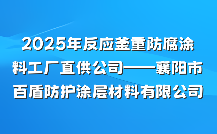 2025年反应釜重防腐涂料工厂直供公司——襄阳市百盾防护涂层材料有限公司