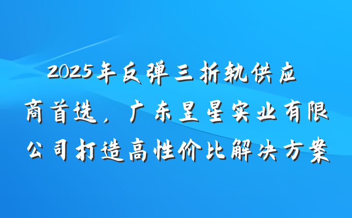 2025年反弹三折轨供应商首选，广东昱星实业有限公司打造高性价比解决方案