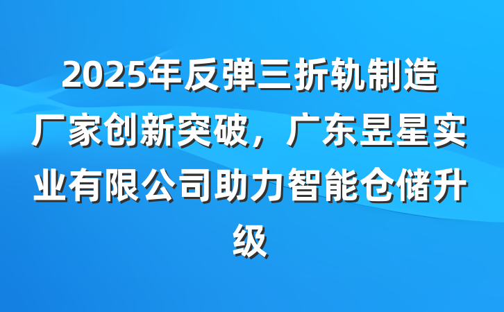 2025年反弹三折轨制造厂家创新突破，广东昱星实业有限公司助力智能仓储升级