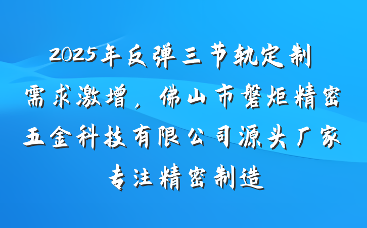 2025年反弹三节轨定制需求激增,佛山市磐炬精密五金科技有限公司源头厂家专注精密制造