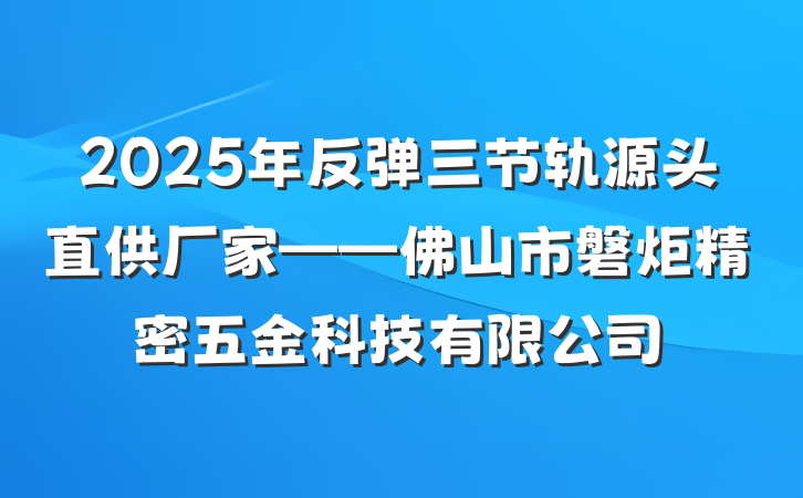 2025年反弹三节轨源头直供厂家——佛山市磐炬精密五金科技有限公司