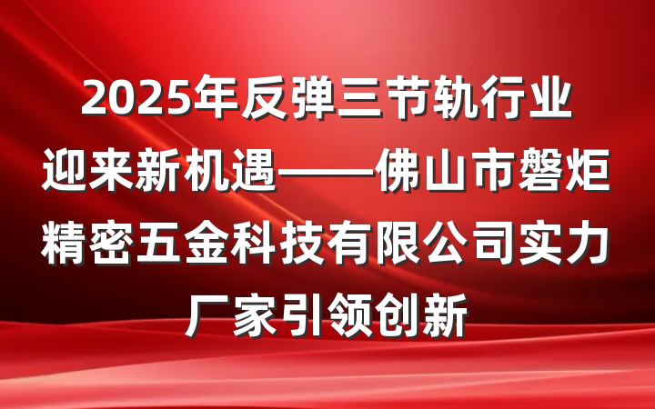 2025年反弹三节轨行业迎来新机遇——佛山市磐炬精密五金科技有限公司实力厂家引领创新