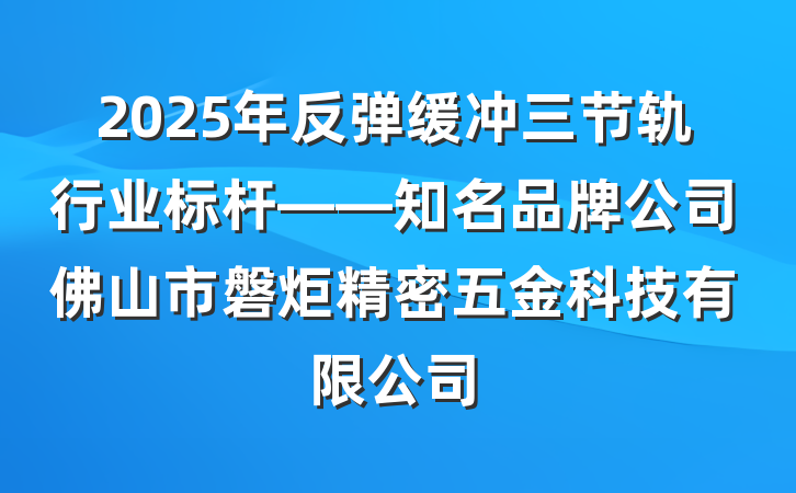 2025年反弹缓冲三节轨行业标杆——知名品牌公司佛山市磐炬精密五金科技有限公司