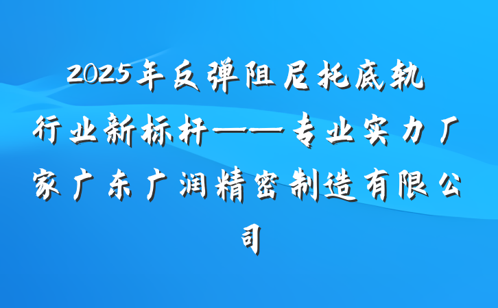 2025年反弹阻尼托底轨行业新标杆——专业实力厂家广东广润精密制造有限公司