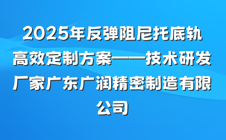 2025年反弹阻尼托底轨高效定制方案——技术研发厂家广东广润精密制造有限公司