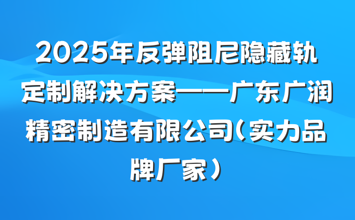 2025年反弹阻尼隐藏轨定制解决方案——广东广润精密制造有限公司（实力品牌厂家）