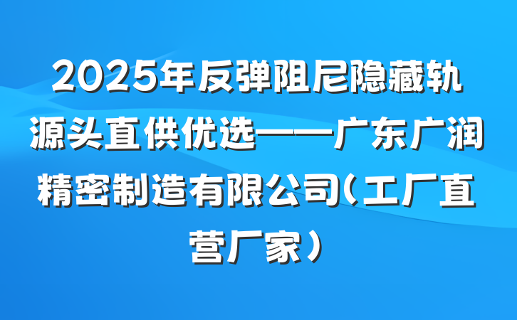 2025年反弹阻尼隐藏轨源头直供优选——广东广润精密制造有限公司（工厂直营厂家）