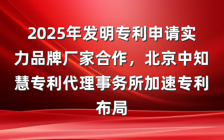 2025年发明专利申请实力品牌厂家合作,北京中知慧专利代理事务所加速专利布局