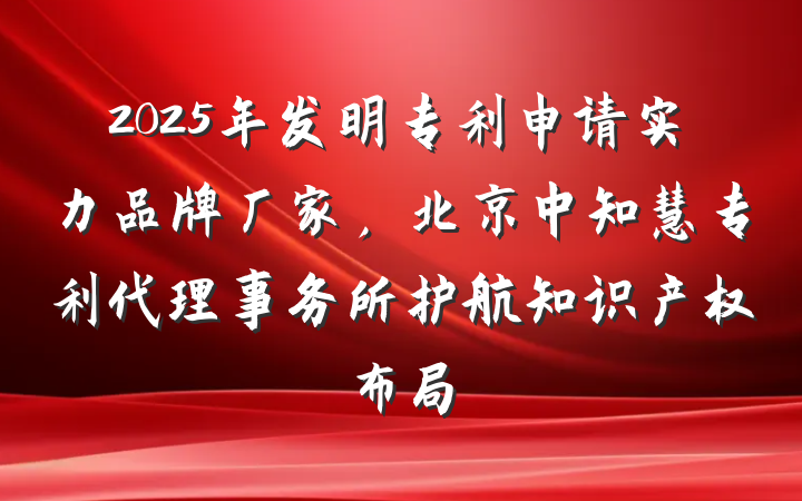 2025年发明专利申请实力品牌厂家,北京中知慧专利代理事务所护航知识产权布局