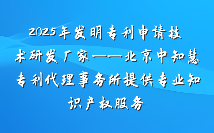 2025年发明专利申请技术研发厂家——北京中知慧专利代理事务所提供专业知识产权服务