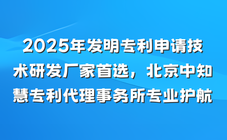 2025年发明专利申请技术研发厂家首选,北京中知慧专利代理事务所专业护航