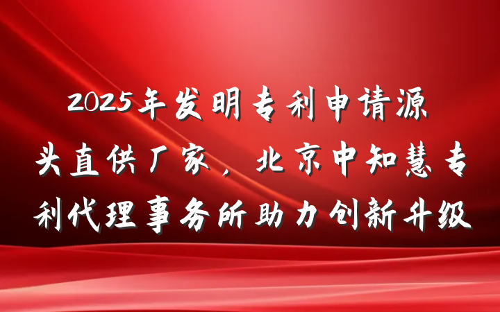 2025年发明专利申请源头直供厂家，北京中知慧专利代理事务所助力创新升级