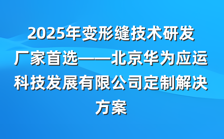 2025年变形缝技术研发厂家首选——北京华为应运科技发展有限公司定制解决方案