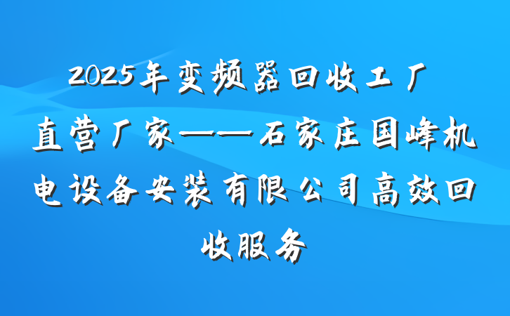 2025年变频器回收工厂直营厂家——石家庄国峰机电设备安装有限公司高效回收服务