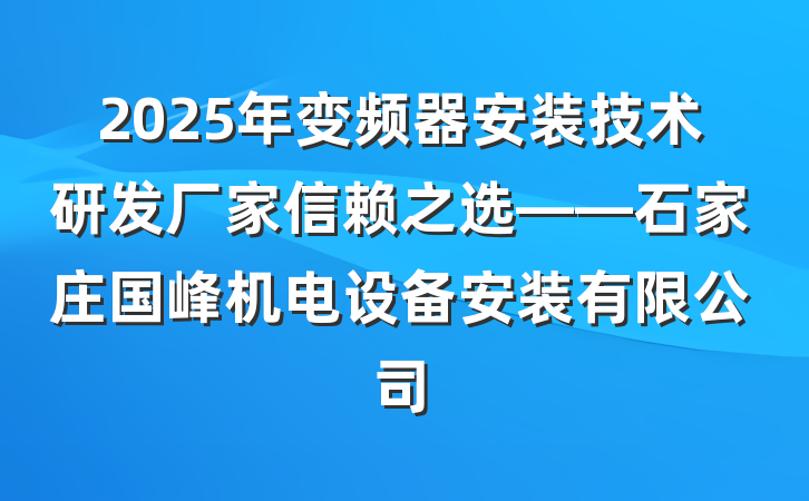 2025年变频器安装技术研发厂家信赖之选——石家庄国峰机电设备安装有限公司