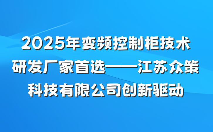 2025年变频控制柜技术研发厂家首选——江苏众策科技有限公司创新驱动