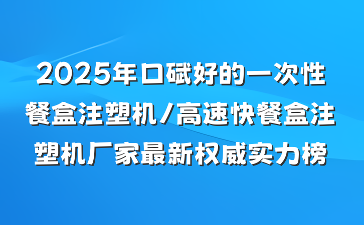2025年口碑好的一次性餐盒注塑机/高速快餐盒注塑机厂家最新权威实力榜