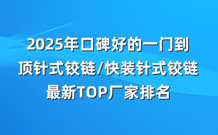 2025年口碑好的一门到顶针式铰链/快装针式铰链最新TOP厂家排名