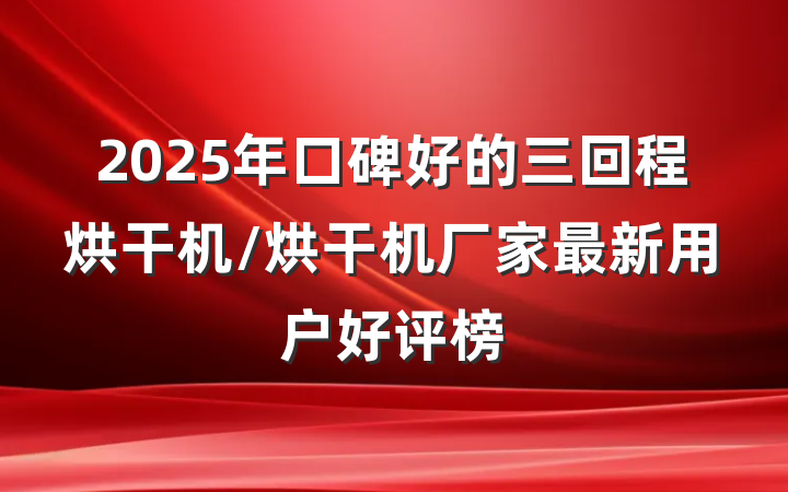 2025年口碑好的三回程烘干机/烘干机厂家最新用户好评榜