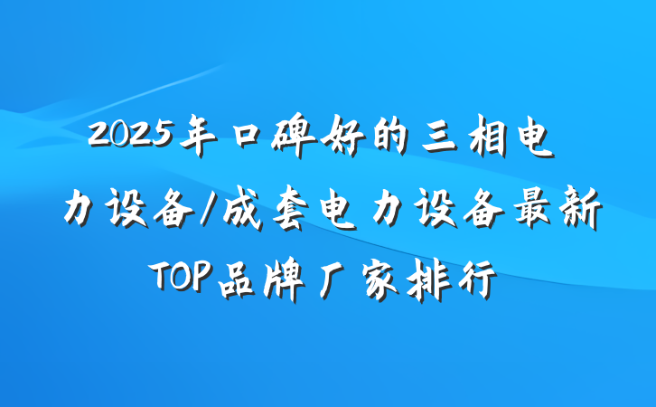 2025年口碑好的三相电力设备/成套电力设备最新TOP品牌厂家排行