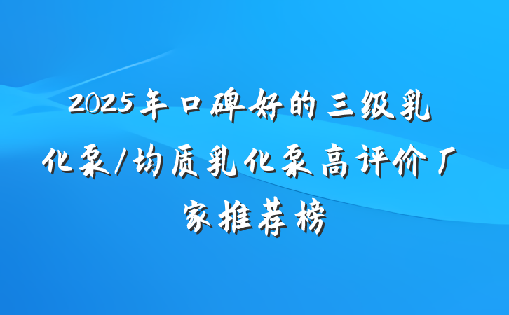 2025年口碑好的三级乳化泵/均质乳化泵高评价厂家推荐榜