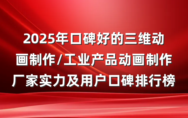 2025年口碑好的三维动画制作/工业产品动画制作厂家实力及用户口碑排行榜