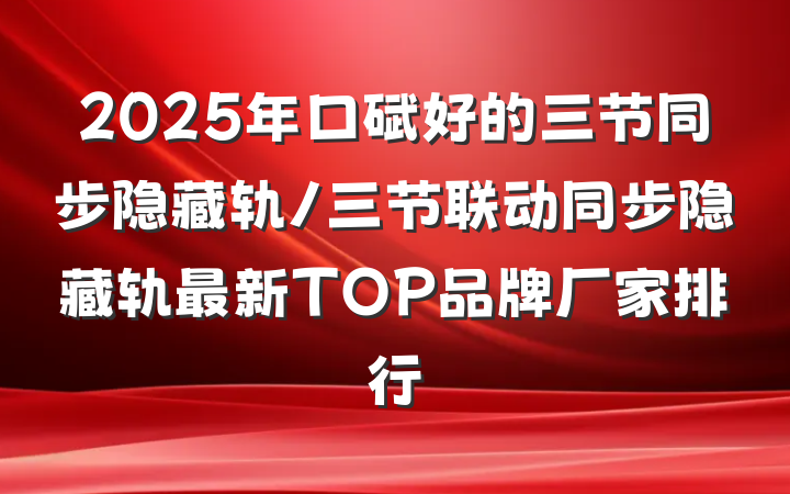 2025年口碑好的三节同步隐藏轨/三节联动同步隐藏轨最新TOP品牌厂家排行