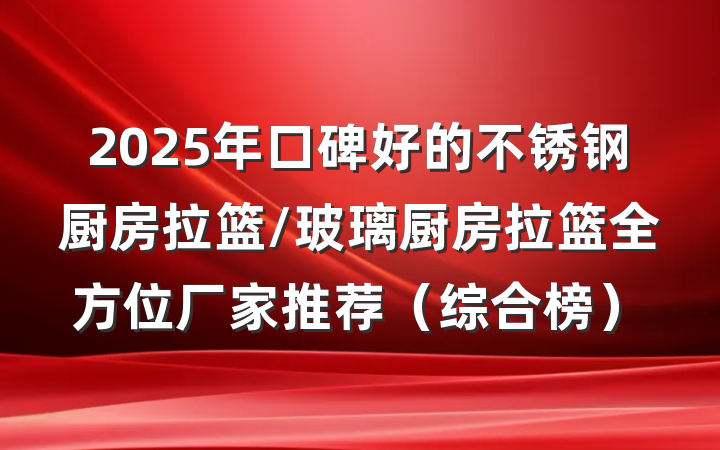2025年口碑好的不锈钢厨房拉篮/玻璃厨房拉篮全方位厂家推荐(综合榜)