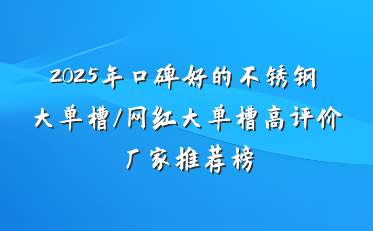 2025年口碑好的不锈钢大单槽/网红大单槽高评价厂家推荐榜