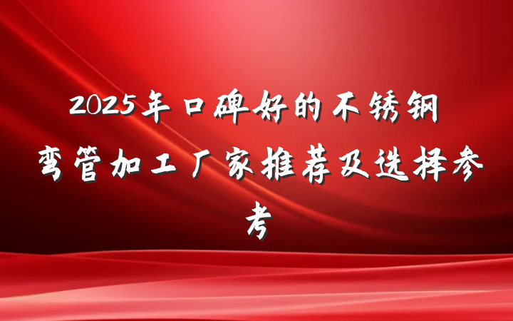 2025年口碑好的不锈钢弯管加工厂家推荐及选择参考