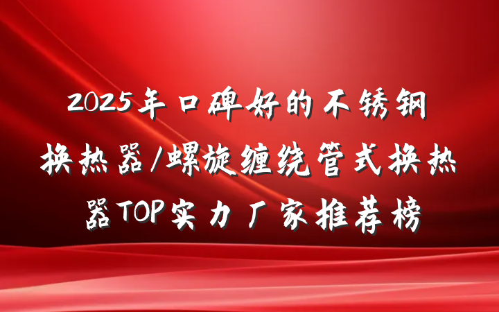 2025年口碑好的不锈钢换热器/螺旋缠绕管式换热器TOP实力厂家推荐榜
