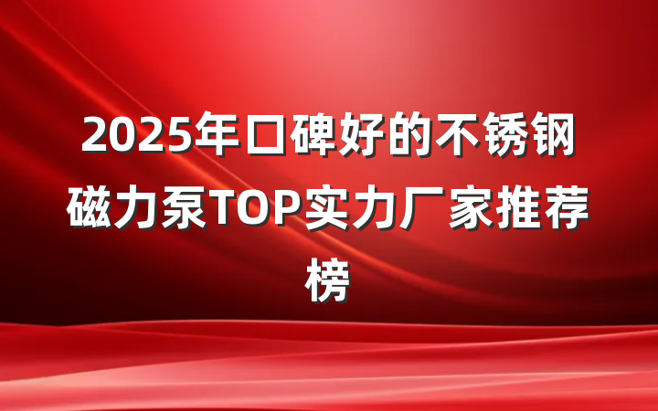 2025年口碑好的不锈钢磁力泵TOP实力厂家推荐榜