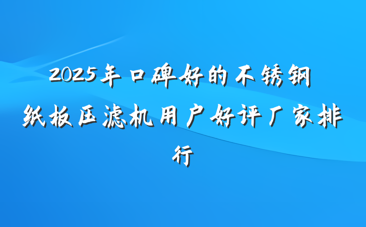 2025年口碑好的不锈钢纸板压滤机用户好评厂家排行
