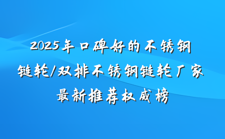 2025年口碑好的不锈钢链轮/双排不锈钢链轮厂家最新推荐权威榜