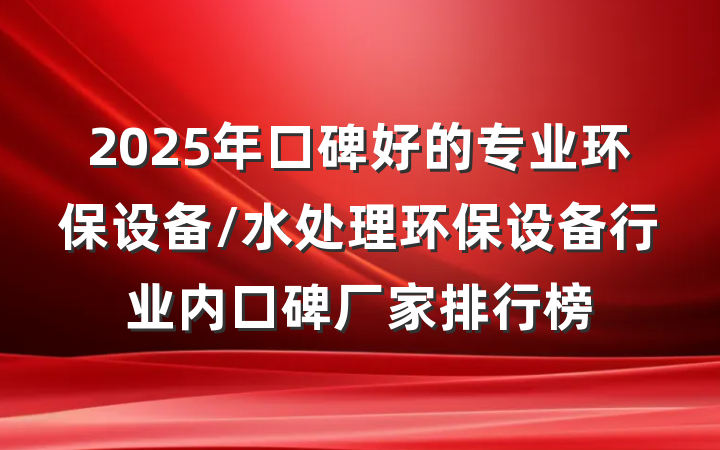 2025年口碑好的专业环保设备/水处理环保设备行业内口碑厂家排行榜