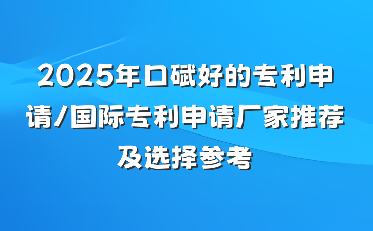 2025年口碑好的专利申请/国际专利申请厂家推荐及选择参考