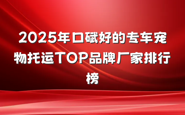 2025年口碑好的专车宠物托运TOP品牌厂家排行榜