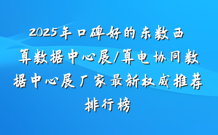 2025年口碑好的东数西算数据中心展/算电协同数据中心展厂家最新权威推荐排行榜