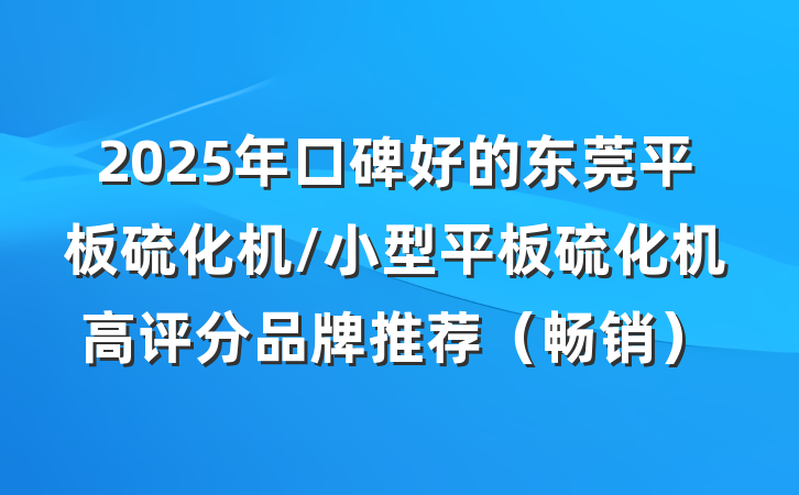 2025年口碑好的东莞平板硫化机/小型平板硫化机高评分品牌推荐（畅销）