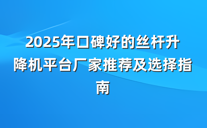 2025年口碑好的丝杆升降机平台厂家推荐及选择指南
