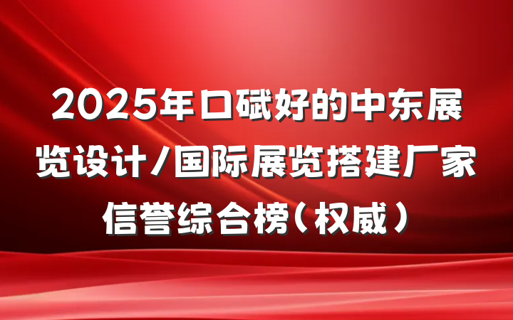 2025年口碑好的中东展览设计/国际展览搭建厂家信誉综合榜（权威）