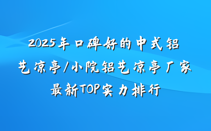 2025年口碑好的中式铝艺凉亭/小院铝艺凉亭厂家最新TOP实力排行